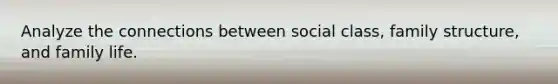 Analyze the connections between social class, family structure, and family life.