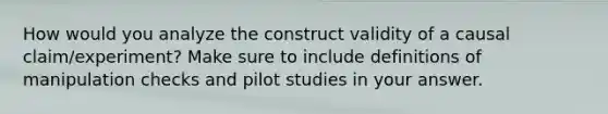 How would you analyze the construct validity of a causal claim/experiment? Make sure to include definitions of manipulation checks and pilot studies in your answer.