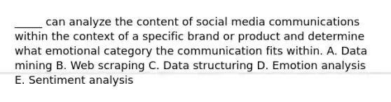 ​_____ can analyze the content of social media communications within the context of a specific brand or product and determine what emotional category the communication fits within. A. Data mining B. Web scraping C. Data structuring D. Emotion analysis E. Sentiment analysis