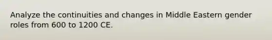 Analyze the continuities and changes in Middle Eastern gender roles from 600 to 1200 CE.