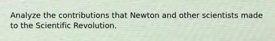 Analyze the contributions that Newton and other scientists made to the Scientific Revolution.