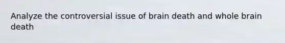 Analyze the controversial issue of brain death and whole brain death