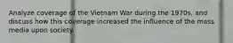 Analyze coverage of the Vietnam War during the 1970s, and discuss how this coverage increased the influence of the mass media upon society.