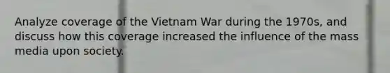 Analyze coverage of the Vietnam War during the 1970s, and discuss how this coverage increased the influence of the mass media upon society.