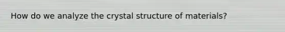 How do we analyze the crystal structure of materials?