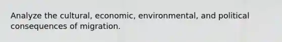 Analyze the cultural, economic, environmental, and political consequences of migration.