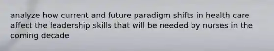 analyze how current and future paradigm shifts in health care affect the leadership skills that will be needed by nurses in the coming decade