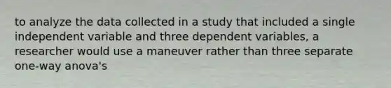 to analyze the data collected in a study that included a single independent variable and three dependent variables, a researcher would use a maneuver rather than three separate one-way anova's