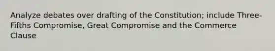 Analyze debates over drafting of the Constitution; include Three-Fifths Compromise, Great Compromise and the Commerce Clause