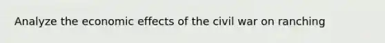 Analyze the economic effects of the civil war on ranching