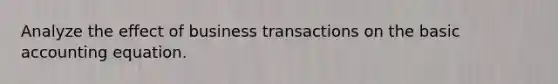 Analyze the effect of business transactions on the basic accounting equation.