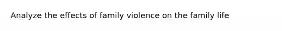 Analyze the effects of family violence on the family life