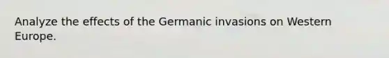 Analyze the effects of the Germanic invasions on Western Europe.