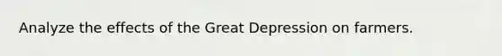 Analyze the effects of the Great Depression on farmers.