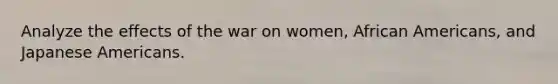 Analyze the effects of the war on women, African Americans, and Japanese Americans.