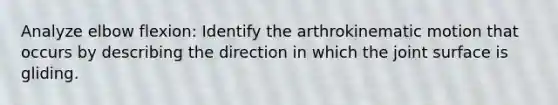 Analyze elbow flexion: Identify the arthrokinematic motion that occurs by describing the direction in which the joint surface is gliding.