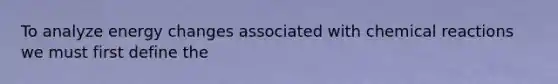 To analyze energy changes associated with <a href='https://www.questionai.com/knowledge/kc6NTom4Ep-chemical-reactions' class='anchor-knowledge'>chemical reactions</a> we must first define the
