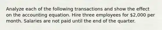 Analyze each of the following transactions and show the effect on the accounting equation. Hire three employees for 2,000 per month. Salaries are not paid until the end of the quarter.