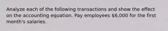 Analyze each of the following transactions and show the effect on the accounting equation. Pay employees 6,000 for the first month's salaries.