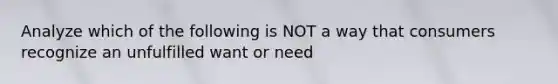 Analyze which of the following is NOT a way that consumers recognize an unfulfilled want or need