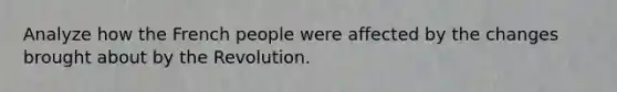 Analyze how the French people were affected by the changes brought about by the Revolution.