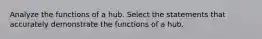 Analyze the functions of a hub. Select the statements that accurately demonstrate the functions of a hub.