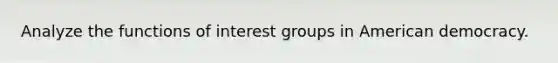 Analyze the functions of interest groups in American democracy.