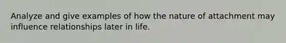 Analyze and give examples of how the nature of attachment may influence relationships later in life.