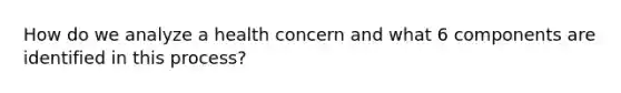 How do we analyze a health concern and what 6 components are identified in this process?