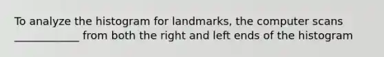 To analyze the histogram for landmarks, the computer scans ____________ from both the right and left ends of the histogram