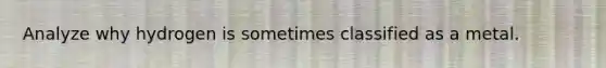 Analyze why hydrogen is sometimes classified as a metal.