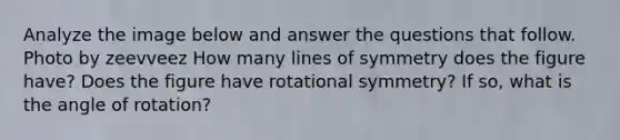 Analyze the image below and answer the questions that follow. Photo by zeevveez How many lines of symmetry does the figure have? Does the figure have rotational symmetry? If so, what is the angle of rotation?