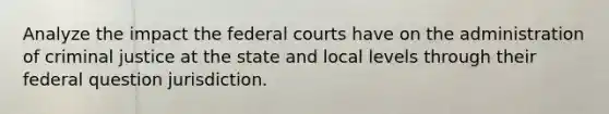 Analyze the impact the <a href='https://www.questionai.com/knowledge/kzzdxYQ4u6-federal-courts' class='anchor-knowledge'>federal courts</a> have on the administration of criminal justice at the state and local levels through their federal question jurisdiction.