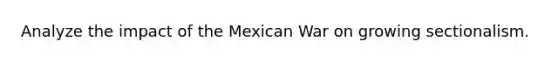 Analyze the impact of the Mexican War on growing sectionalism.