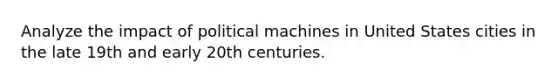 Analyze the impact of political machines in United States cities in the late 19th and early 20th centuries.