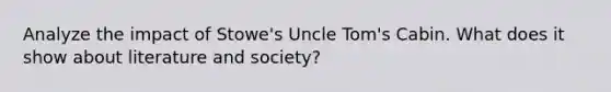 Analyze the impact of Stowe's Uncle Tom's Cabin. What does it show about literature and society?