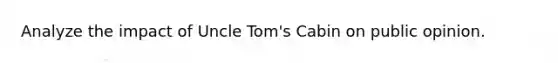 Analyze the impact of Uncle Tom's Cabin on public opinion.