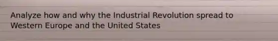 Analyze how and why the Industrial Revolution spread to Western Europe and the United States