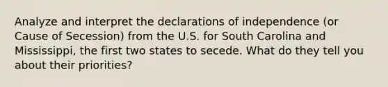 Analyze and interpret the declarations of independence (or Cause of Secession) from the U.S. for South Carolina and Mississippi, the first two states to secede. What do they tell you about their priorities?