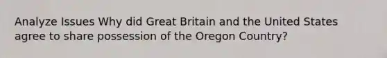 Analyze Issues Why did Great Britain and the United States agree to share possession of the Oregon Country?