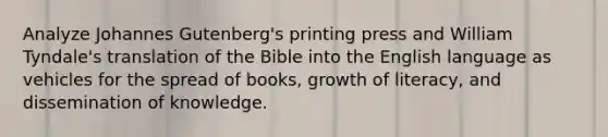 Analyze Johannes Gutenberg's printing press and William Tyndale's translation of the Bible into the English language as vehicles for the spread of books, growth of literacy, and dissemination of knowledge.