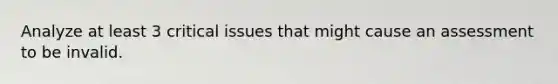Analyze at least 3 critical issues that might cause an assessment to be invalid.