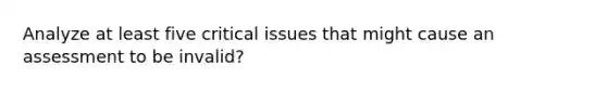 Analyze at least five critical issues that might cause an assessment to be invalid?