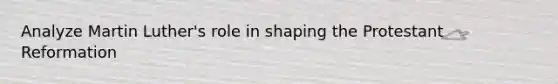 Analyze Martin Luther's role in shaping the Protestant Reformation