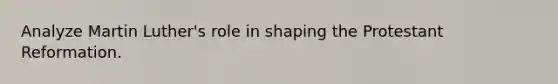 Analyze Martin Luther's role in shaping the Protestant Reformation.