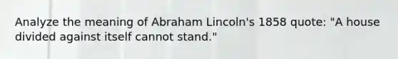 Analyze the meaning of Abraham Lincoln's 1858 quote: "A house divided against itself cannot stand."