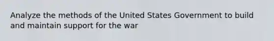 Analyze the methods of the United States Government to build and maintain support for the war