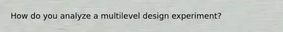 How do you analyze a multilevel design experiment?