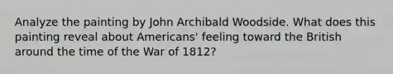 Analyze the painting by John Archibald Woodside. What does this painting reveal about Americans' feeling toward the British around the time of the War of 1812?