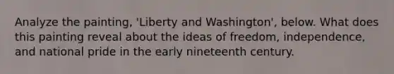 Analyze the painting, 'Liberty and Washington', below. What does this painting reveal about the ideas of freedom, independence, and national pride in the early nineteenth century.